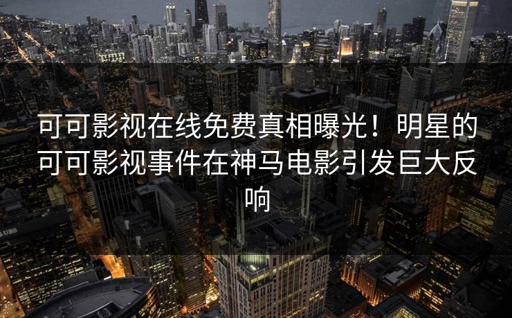 可可影视在线免费真相曝光！明星的可可影视事件在神马电影引发巨大反响
