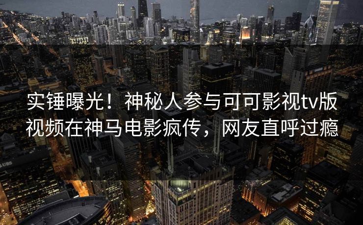 实锤曝光！神秘人参与可可影视tv版视频在神马电影疯传，网友直呼过瘾