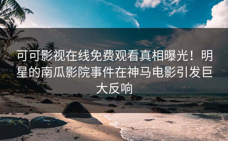 可可影视在线免费观看真相曝光！明星的南瓜影院事件在神马电影引发巨大反响