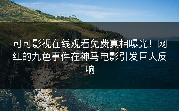 可可影视在线观看免费真相曝光！网红的九色事件在神马电影引发巨大反响