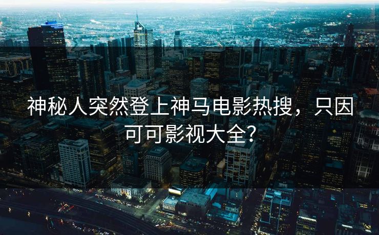 神秘人突然登上神马电影热搜，只因可可影视大全？