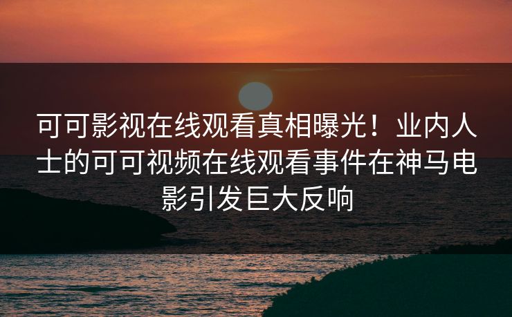 可可影视在线观看真相曝光！业内人士的可可视频在线观看事件在神马电影引发巨大反响