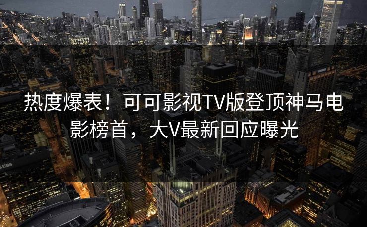 热度爆表！可可影视TV版登顶神马电影榜首，大V最新回应曝光