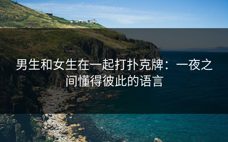 男生和女生在一起打扑克牌：一夜之间懂得彼此的语言