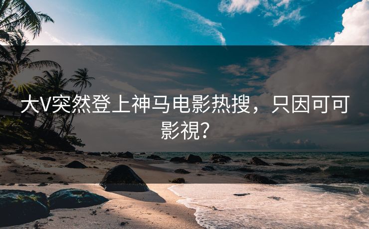 大V突然登上神马电影热搜，只因可可影視？
