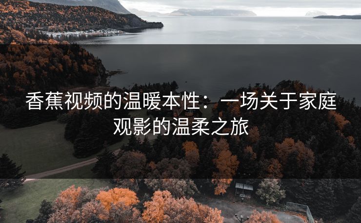 香蕉视频的温暖本性：一场关于家庭观影的温柔之旅