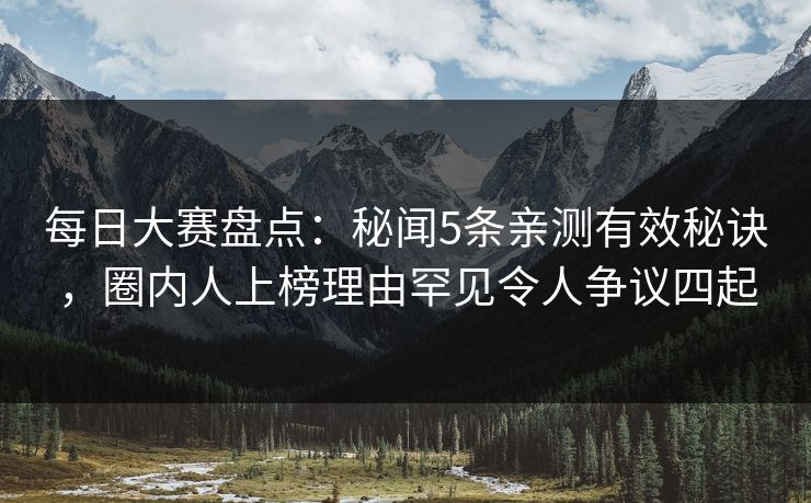 每日大赛盘点:秘闻5条亲测有效秘诀,圈内人上榜理由罕见令人争议四起