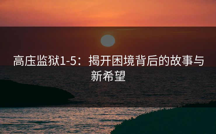 高庒监狱1-5：揭开困境背后的故事与新希望