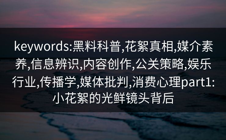 keywords:黑料科普,花絮真相,媒介素养,信息辨识,内容创作,公关策略,娱乐行业,传播学,媒体批判,消费心理part1:小花絮的光鲜镜头背后