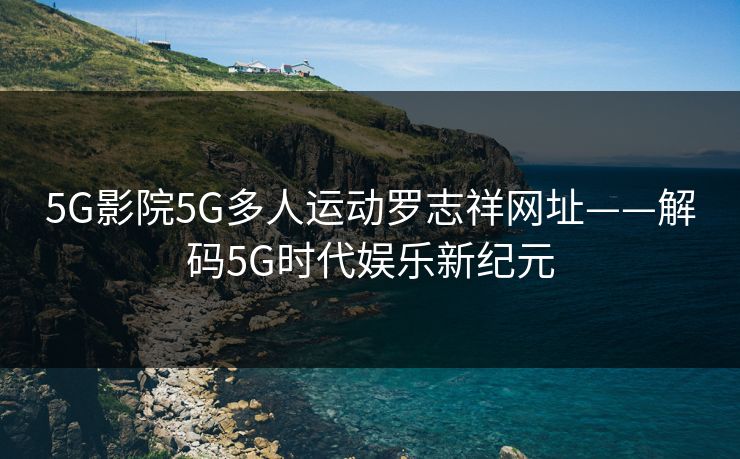 5G影院5G多人运动罗志祥网址——解码5G时代娱乐新纪元