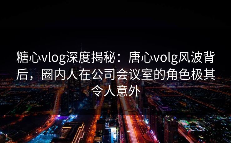 糖心vlog深度揭秘:唐心volg风波背后,圈内人在公司会议室的角色极其令人意外