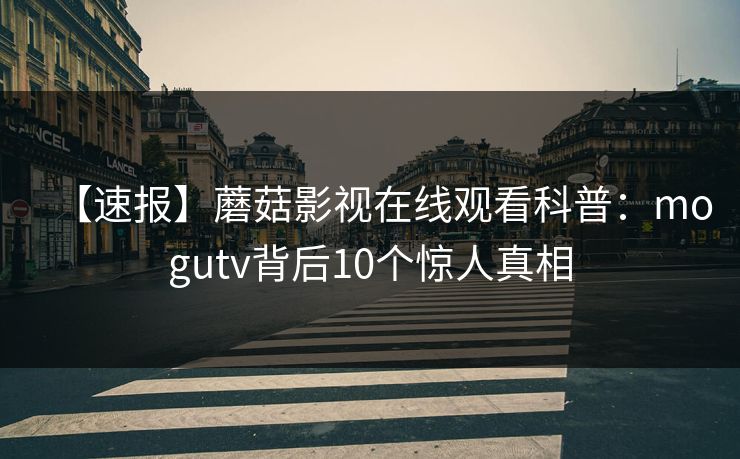 【速报】蘑菇影视在线观看科普：mogutv背后10个惊人真相