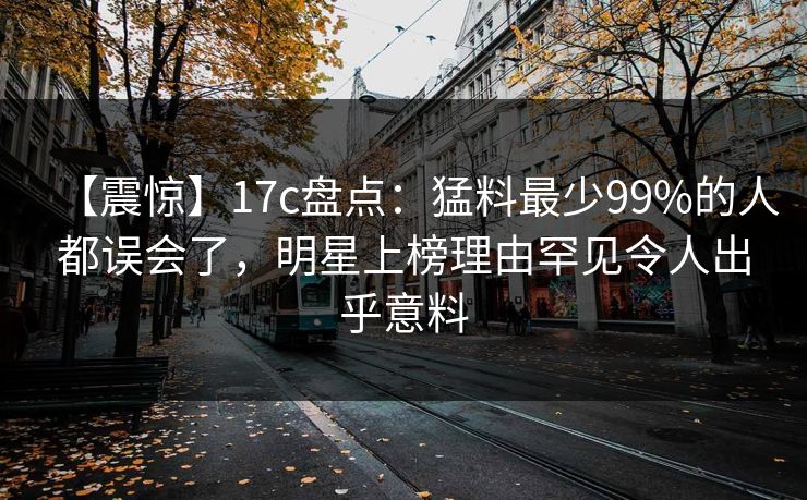 【震惊】17c盘点:猛料最少99%的人都误会了,明星上榜理由罕见令人出乎意料 【震惊】17c盘点:猛料最少99%的人都误会了,明星上榜理由罕见令人出乎意料