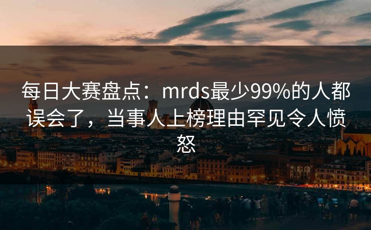 每日大赛盘点：mrds最少99%的人都误会了，当事人上榜理由罕见令人愤怒