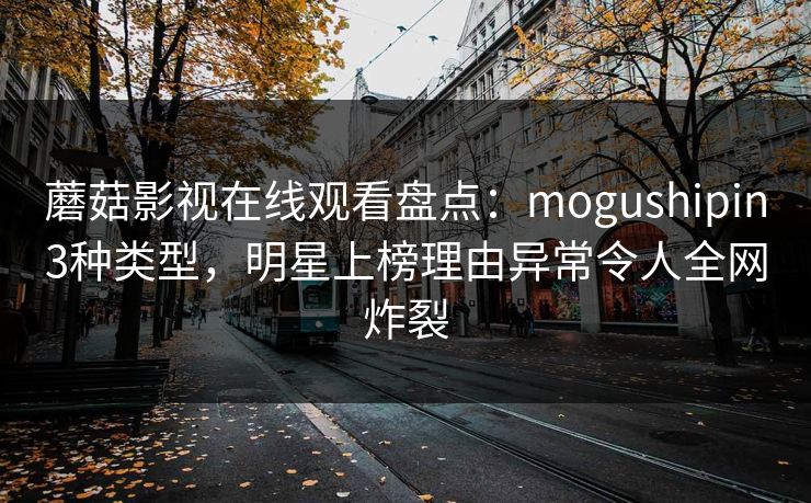 蘑菇影视在线观看盘点：mogushipin3种类型，明星上榜理由异常令人全网炸裂