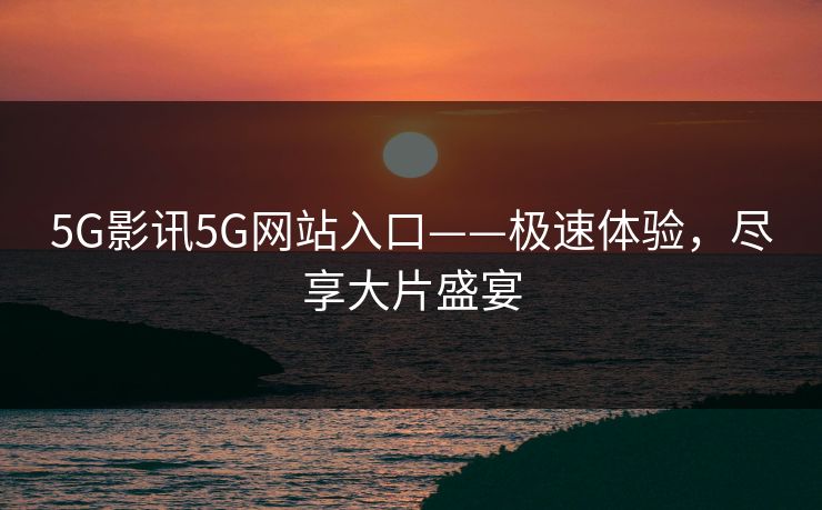 5G影讯5G网站入口——极速体验，尽享大片盛宴