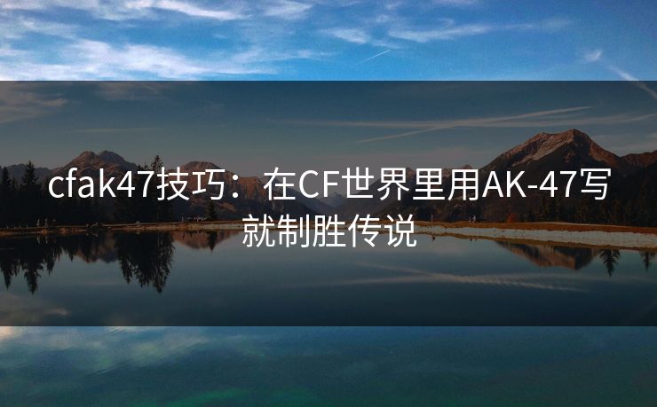 cfak47技巧：在CF世界里用AK-47写就制胜传说