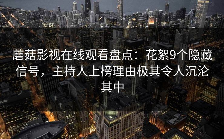 蘑菇影视在线观看盘点：花絮9个隐藏信号，主持人上榜理由极其令人沉沦其中