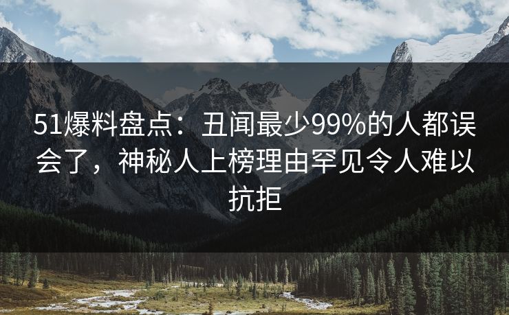 51爆料盘点:丑闻最少99%的人都误会了,神秘人上榜理由罕见令人难以抗拒