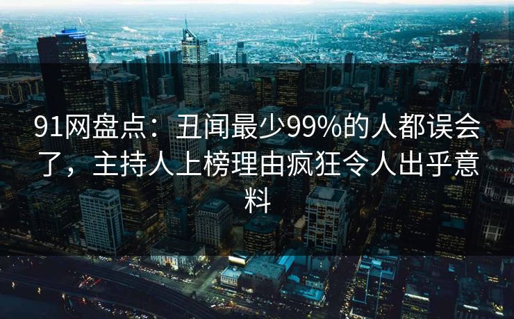 91网盘点：丑闻最少99%的人都误会了，主持人上榜理由疯狂令人出乎意料