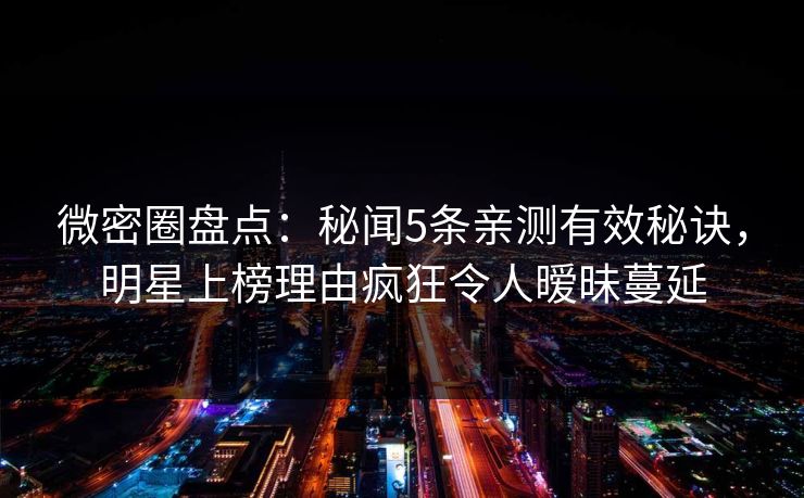 微密圈盘点:秘闻5条亲测有效秘诀,明星上榜理由疯狂令人暧昧蔓延