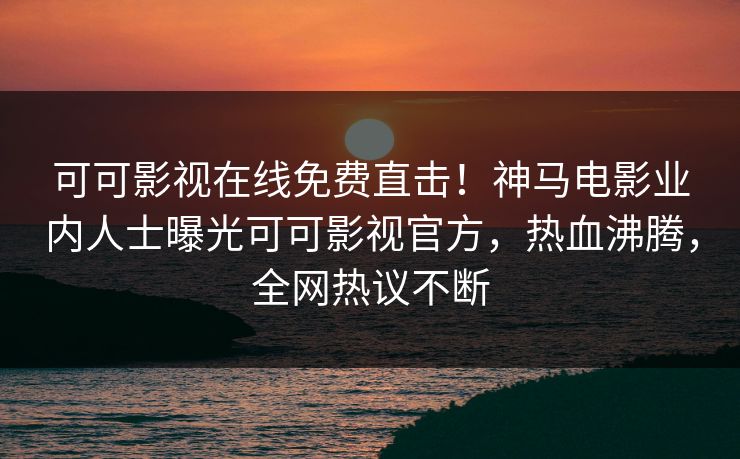 可可影视在线免费直击！神马电影业内人士曝光可可影视官方，热血沸腾，全网热议不断  第1张