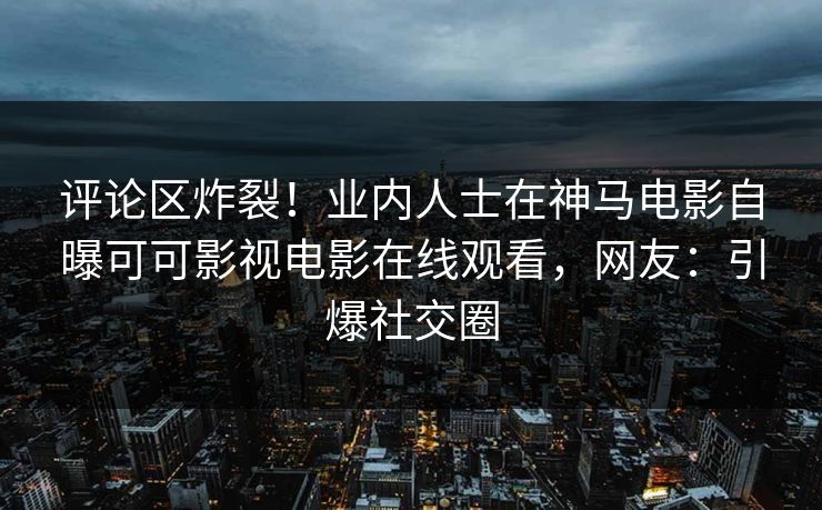 评论区炸裂！业内人士在神马电影自曝可可影视电影在线观看，网友：引爆社交圈  第1张