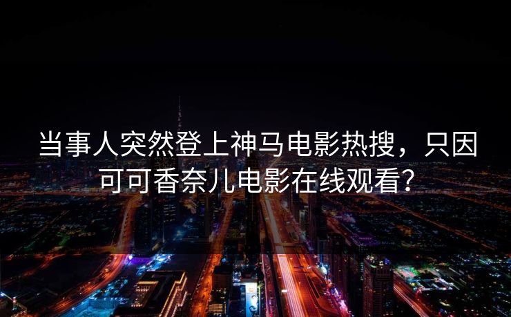 当事人突然登上神马电影热搜，只因可可香奈儿电影在线观看？  第1张