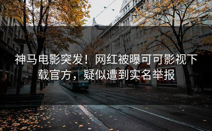 神马电影突发！网红被曝可可影视下载官方，疑似遭到实名举报  第1张