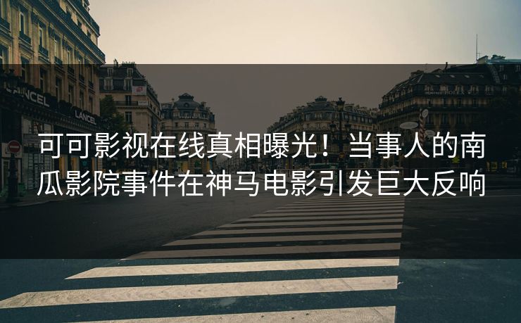 可可影视在线真相曝光！当事人的南瓜影院事件在神马电影引发巨大反响