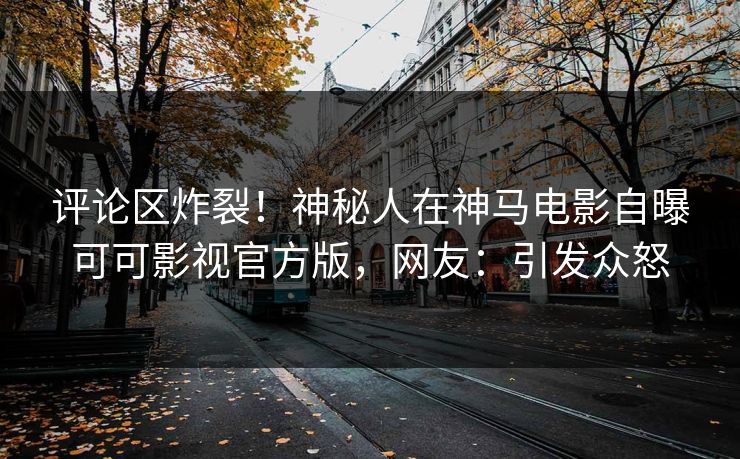 评论区炸裂！神秘人在神马电影自曝可可影视官方版，网友：引发众怒