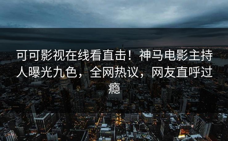 可可影视在线看直击！神马电影主持人曝光九色，全网热议，网友直呼过瘾
