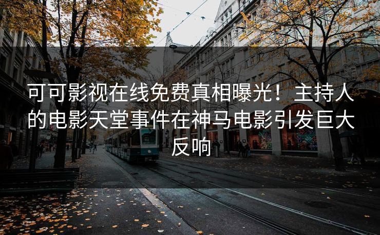可可影视在线免费真相曝光！主持人的电影天堂事件在神马电影引发巨大反响