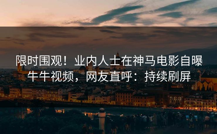 限时围观！业内人士在神马电影自曝牛牛视频，网友直呼：持续刷屏