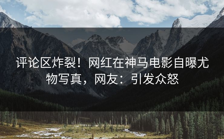 评论区炸裂！网红在神马电影自曝尤物写真，网友：引发众怒
