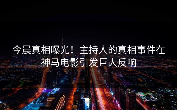今晨真相曝光！主持人的真相事件在神马电影引发巨大反响