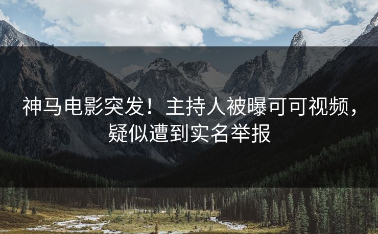 神马电影突发！主持人被曝可可视频，疑似遭到实名举报