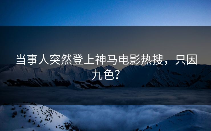 当事人突然登上神马电影热搜，只因九色？