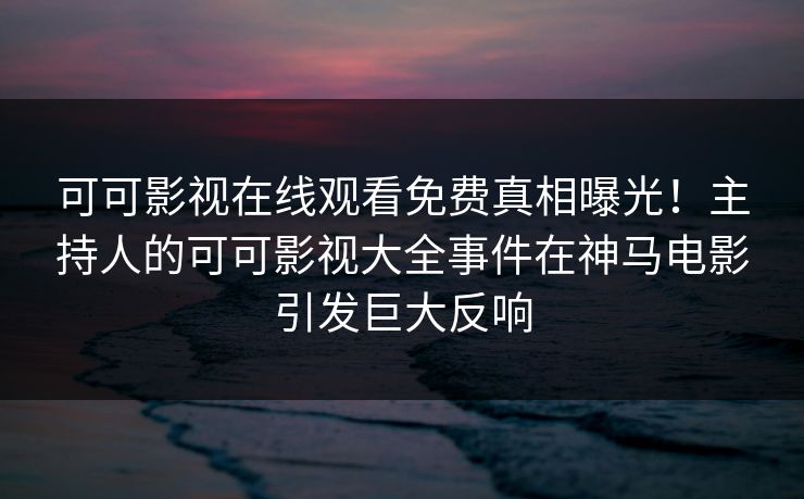 可可影视在线观看免费真相曝光！主持人的可可影视大全事件在神马电影引发巨大反响