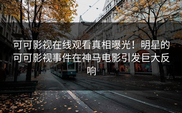 可可影视在线观看真相曝光！明星的可可影视事件在神马电影引发巨大反响