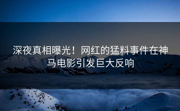 深夜真相曝光！网红的猛料事件在神马电影引发巨大反响