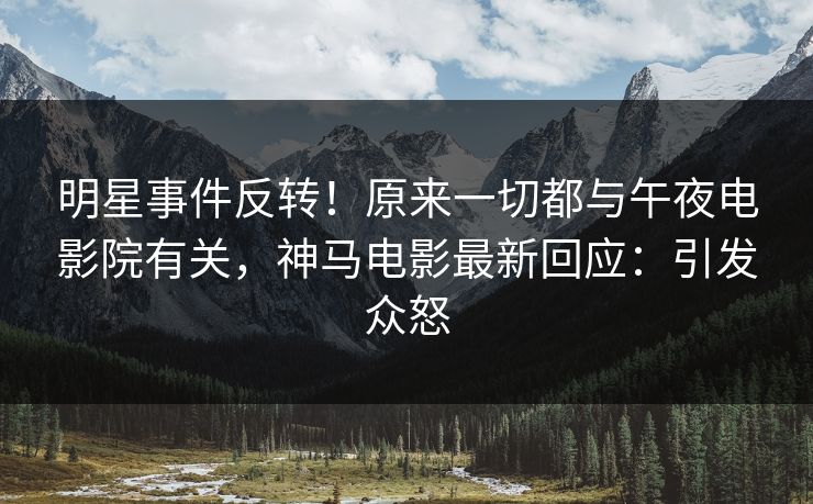 明星事件反转！原来一切都与午夜电影院有关，神马电影最新回应：引发众怒