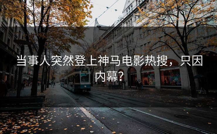 当事人突然登上神马电影热搜，只因内幕？