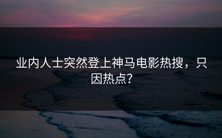 业内人士突然登上神马电影热搜，只因热点？