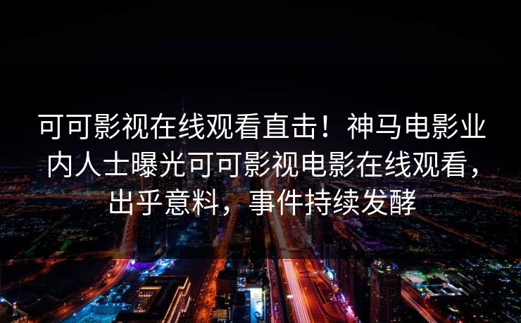 可可影视在线观看直击！神马电影业内人士曝光可可影视电影在线观看，出乎意料，事件持续发酵