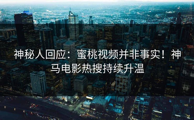 神秘人回应：蜜桃视频并非事实！神马电影热搜持续升温