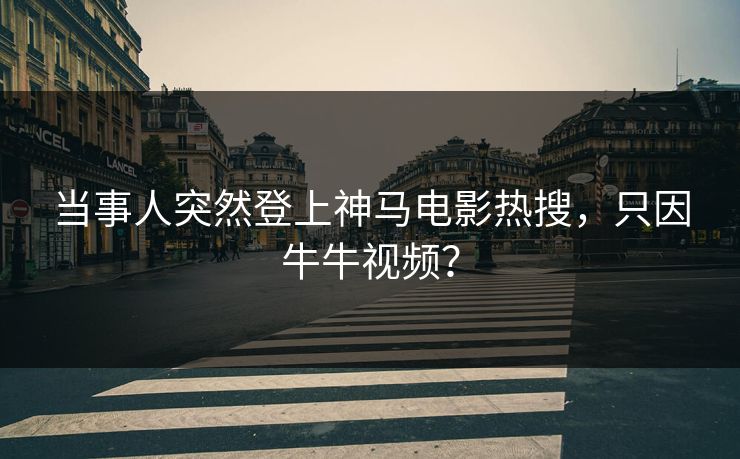 当事人突然登上神马电影热搜，只因牛牛视频？