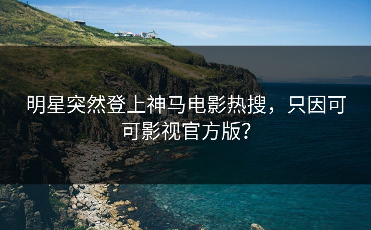 明星突然登上神马电影热搜，只因可可影视官方版？