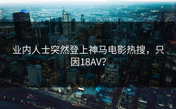 业内人士突然登上神马电影热搜，只因18AV？