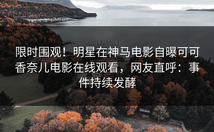 限时围观！明星在神马电影自曝可可香奈儿电影在线观看，网友直呼：事件持续发酵